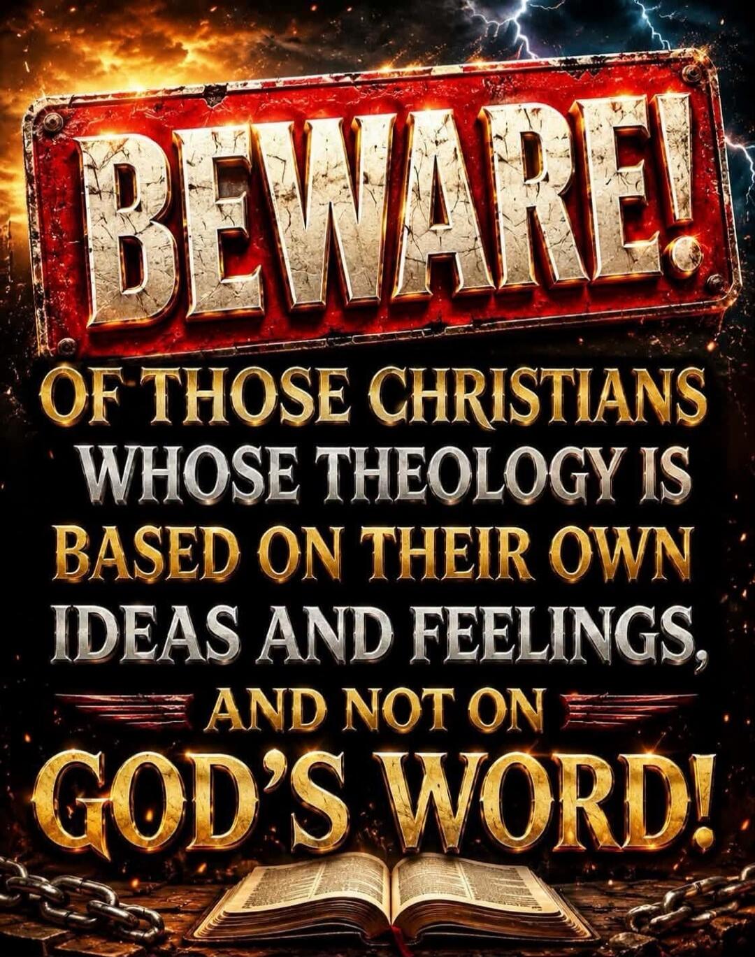 BEWARE! OF THOSE CHRISTIANS WHOSE THEOLOGY IS BASED ON THEIR OWN IDEAS AND FEELINGS, AND NOT ON GOD'S WORD!