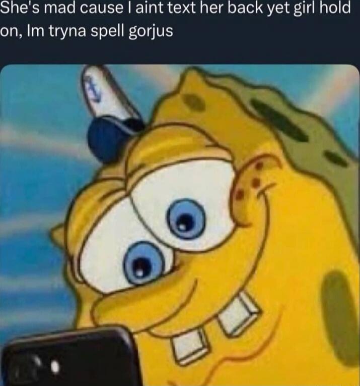 She's mad cause I aint text her back yet girl hold on, Im tryna spell gorjus