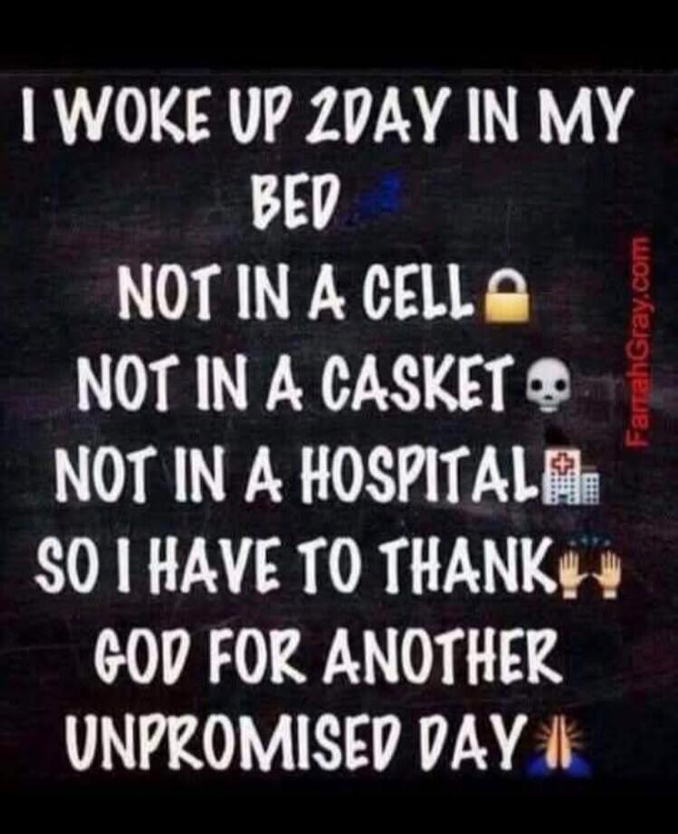 I WOKE UP 2DAY IN MY BED NOT IN A CELL NOT IN A CASKET NOT IN A HOSPITAL SO I HAVE TO THANK GOD FOR ANOTHER UNPROMISED DAY