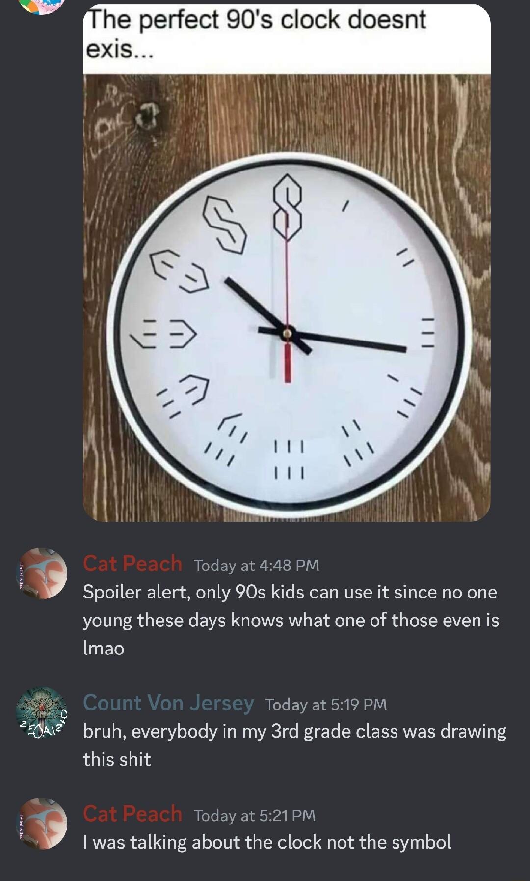 he perfect 90s clock doesnt exis Today at 448 PM Spoiler alert only 90s kids can use it since no one young these days knows what one of those even is LET 88 bruh everybody in my 3rd grade class was drawing this shit Today at 521PM was talking about the clock not the symbol