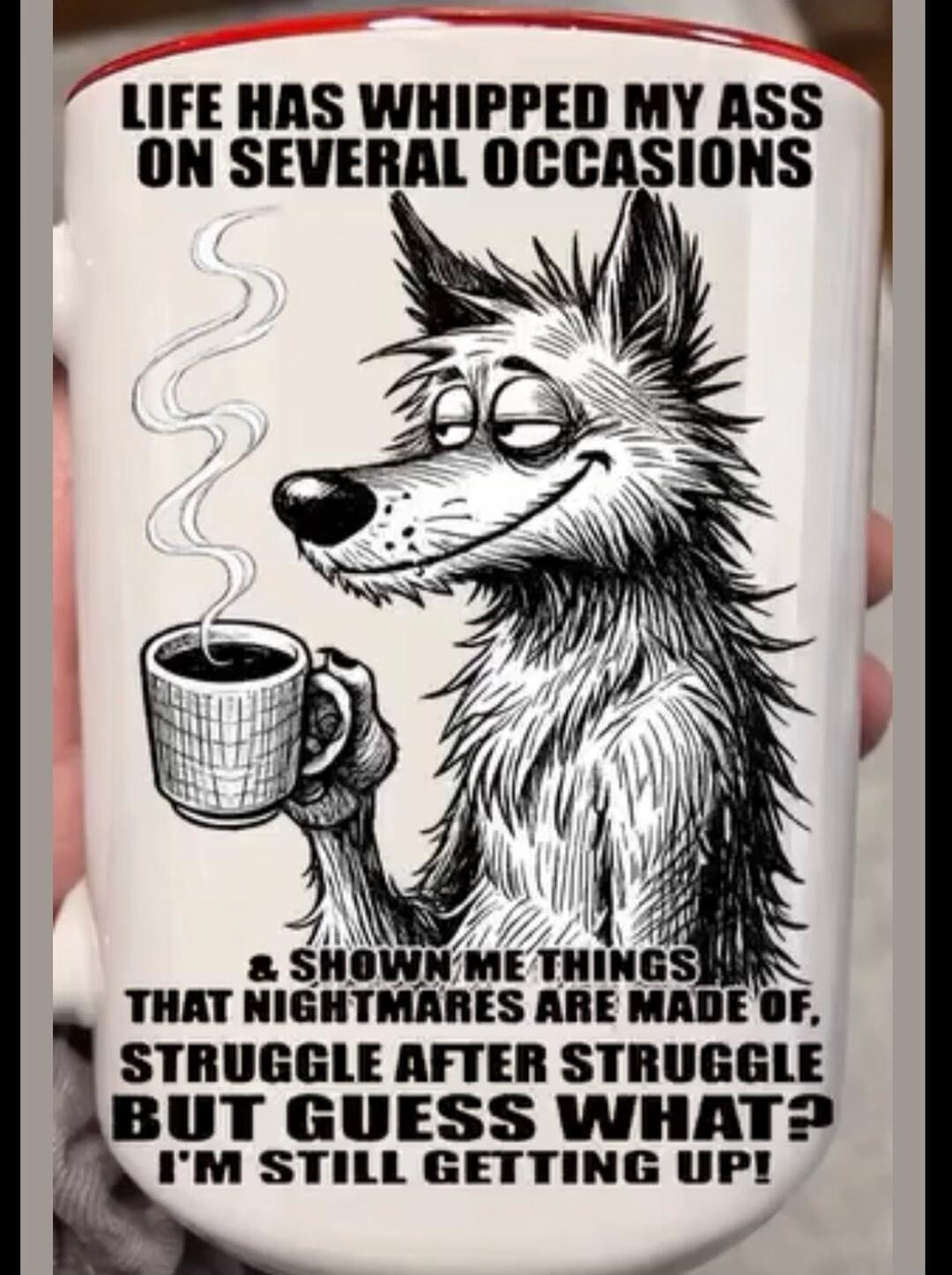 LIFE HAS WHIPPED MY ASS ON SEVERAL OCCASIONS & SHOWN ME THINGS THAT NIGHTMARES ARE MADE OF, STRUGGLE AFTER STRUGGLE BUT GUESS WHAT? I'M STILL GETTING UP!