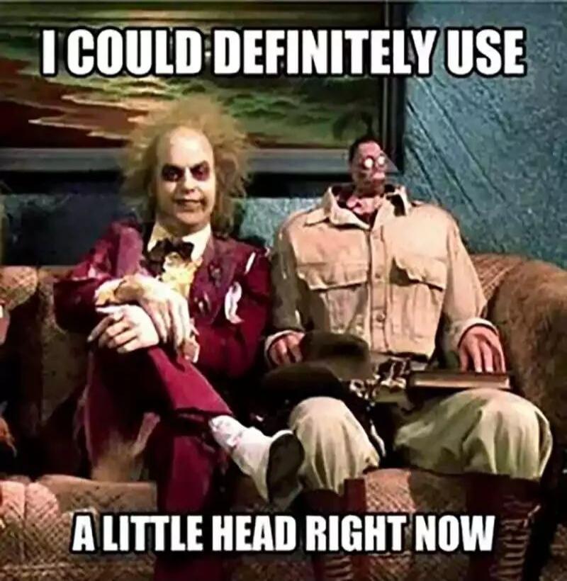 I COULD DEFINITELY USE A LITTLE HEAD RIGHT NOW