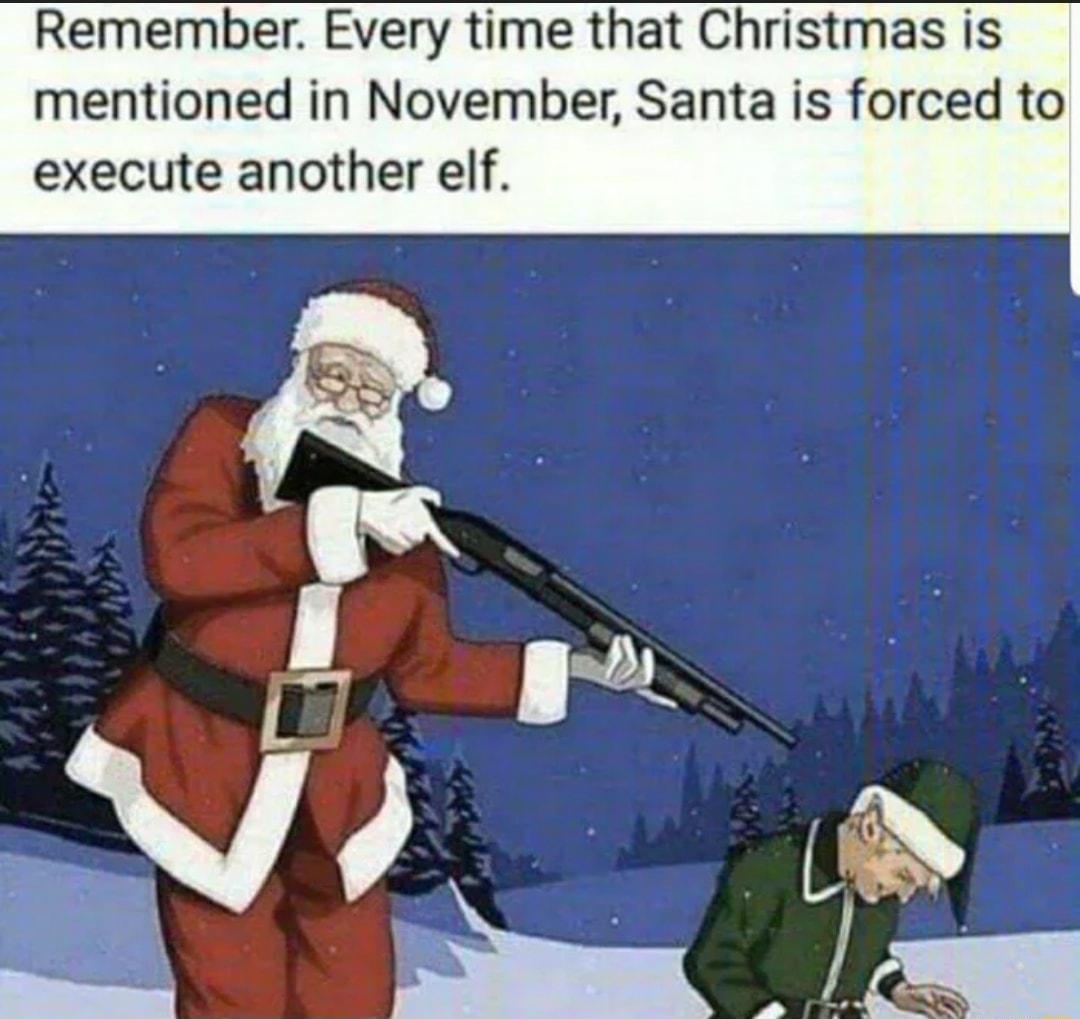 Remember Every time that Christmas is mentioned in November Santa is forced to execute another elf