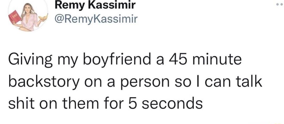 Remy Kassimir RemyKassimir Giving my boyfriend a 45 minute backstory on a person so can talk shit on them for 5 seconds