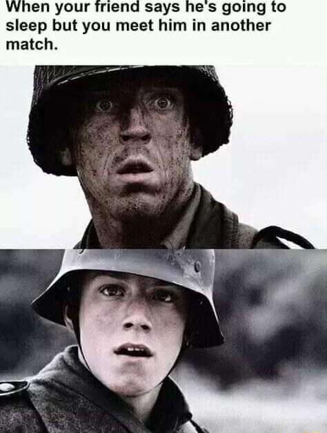 When your friend says hes going to sleep but you meet him in another match