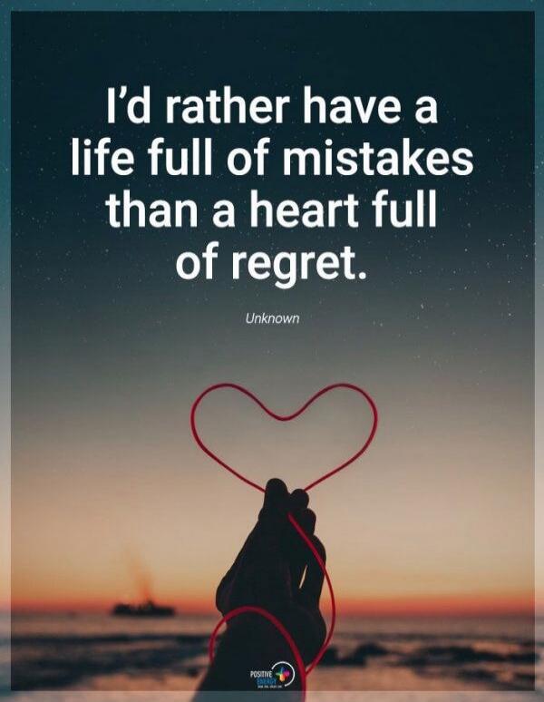 I'd rather have a life full of mistakes than a heart full of regret. Unknown