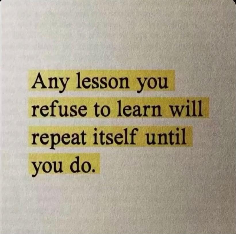 Any lesson you refuse to learn will repeat itself until you do.