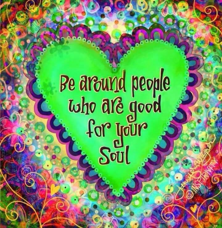 Be around people who are good for your soul