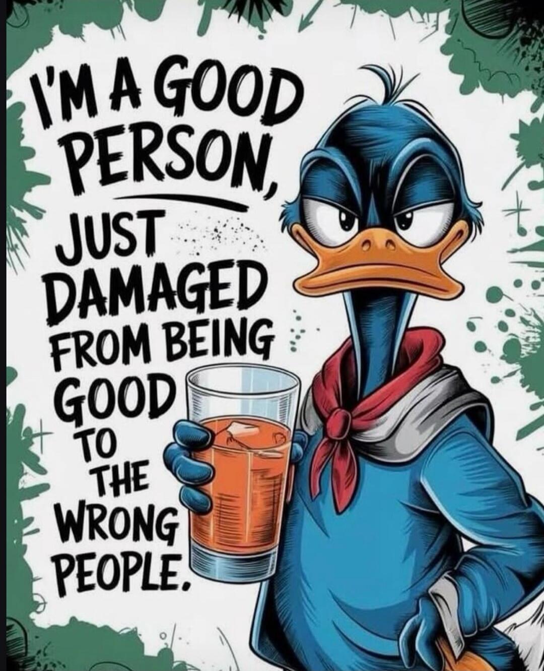 I'M A GOOD PERSON, JUST DAMAGED FROM BEING GOOD TO THE WRONG PEOPLE.