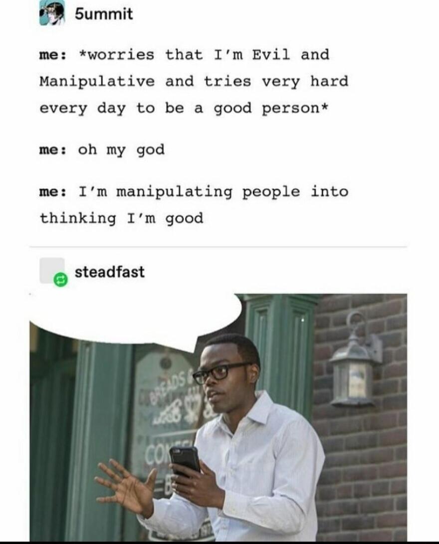 summit me worries that Im Evil and Manipulative and tries very hard every day to be a good person me oh my god me Im manipulating people into thinking Im good steadfast