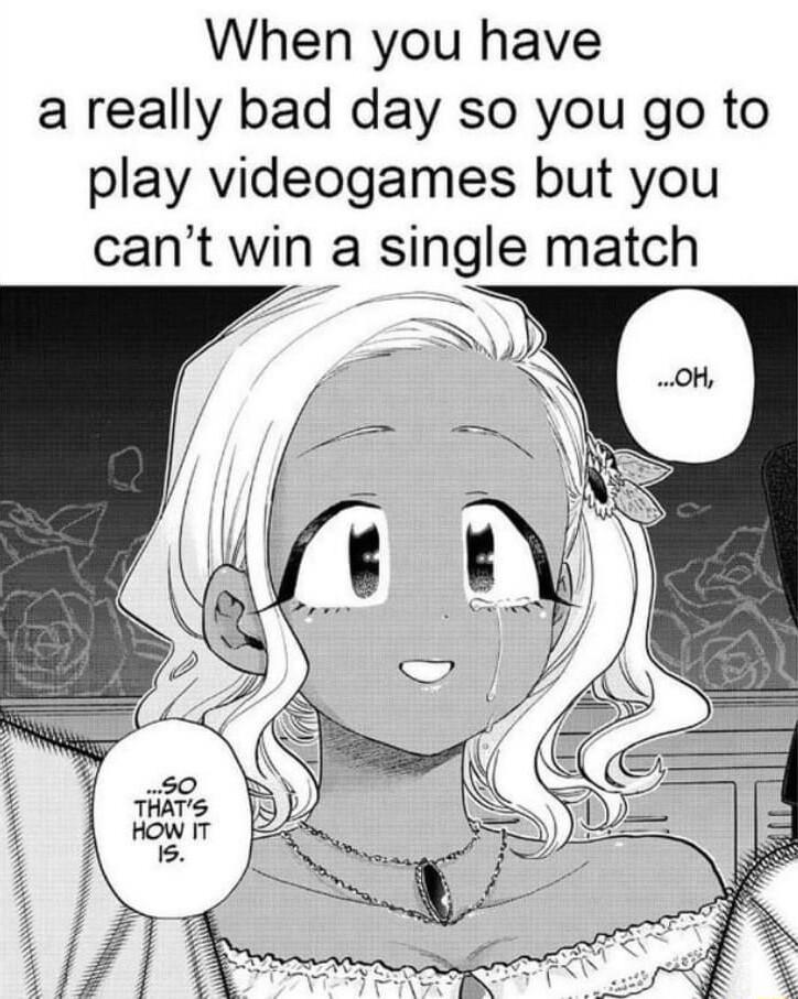 When you have a really bad day so you go to play videogames but you cant win a single match