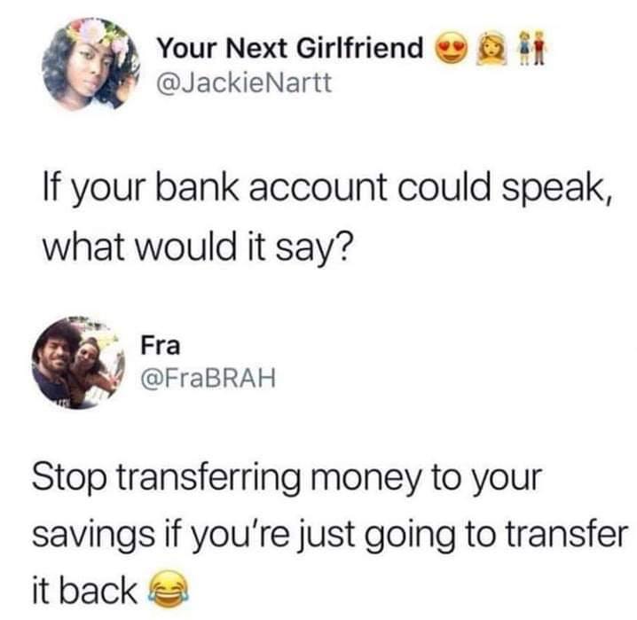 Your Next Girlfriend i JackieNartt If your bank account could speak what would it say 3 Fra FraBRAH Stop transferring money to your savings if youre just going to transfer it back