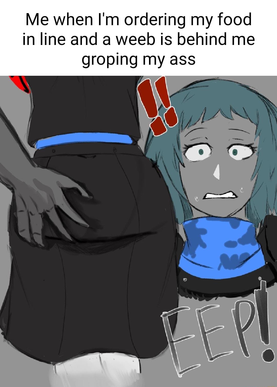 Me when Im ordering my food in line and a weeb is behind me groping my ass