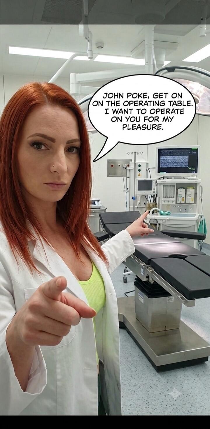 JOHN POKE, GET ON ON THE OPERATING TABLE. I WANT TO OPERATE ON YOU FOR MY PLEASURE.