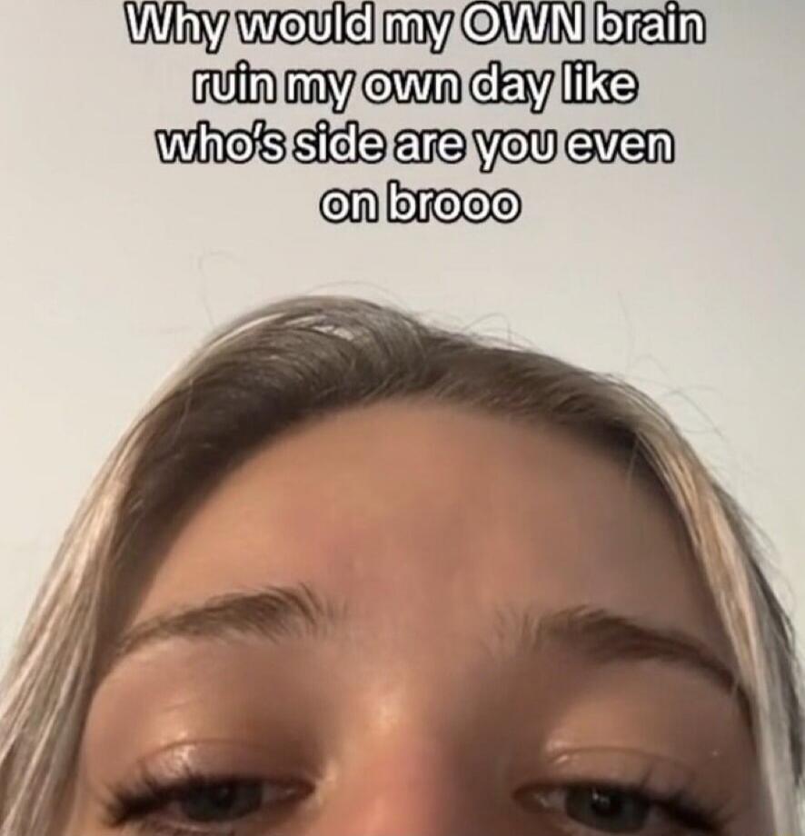 Why would my OWN brain ruin my own day like who's side are you even on brooo