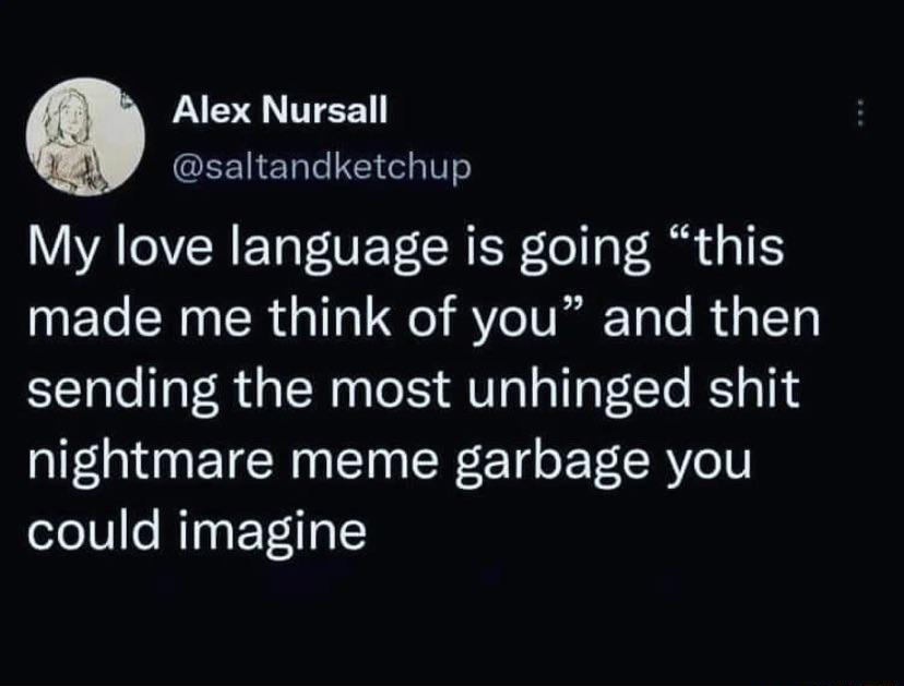 A TEE GEEIENTTE My love language is going this made me think of you and then sending the most unhinged shit nightmare meme garbage you could imagine