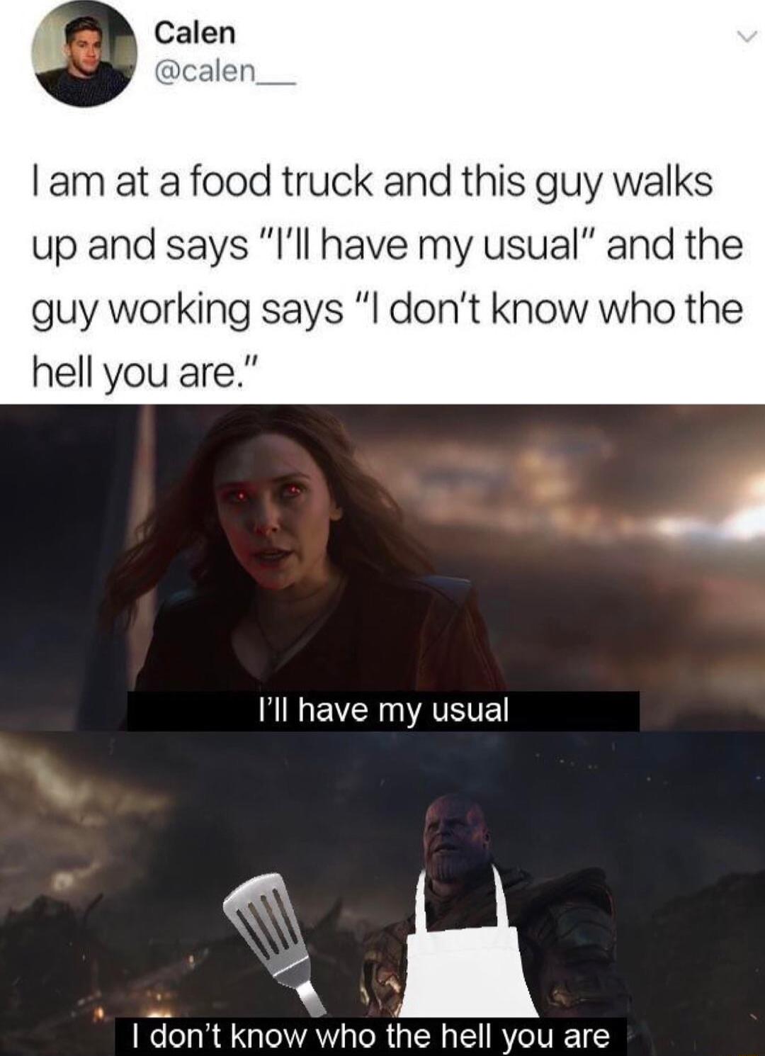 am at a food truck and this guy walks up and says Ill have my usual and the guy working says l dont know who the hell you are N EVERATETE o 1 dont know who the hell you are