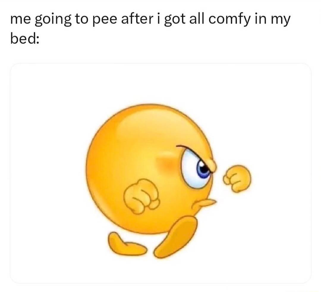 me going to pee after i got all comfy in my bed: