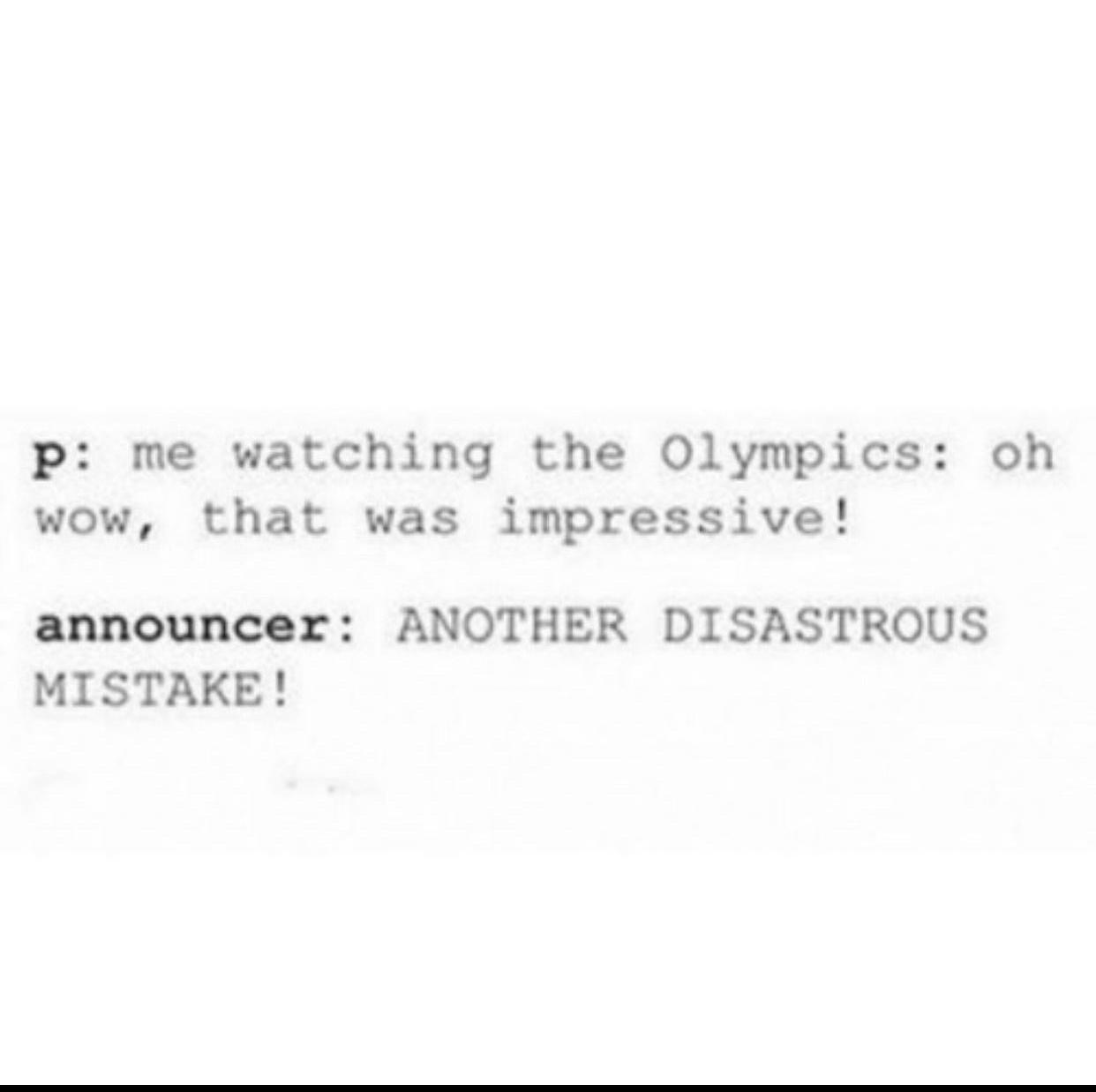 p me watching the Olympics oh wow that was impressive announcer ANOTHER DISASTROUS MISTAKE