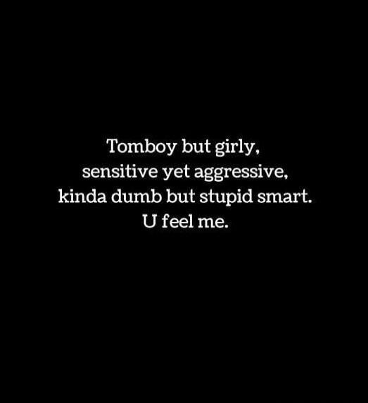 Tomboy but girly, sensitive yet aggressive, kinda dumb but stupid smart. U feel me.