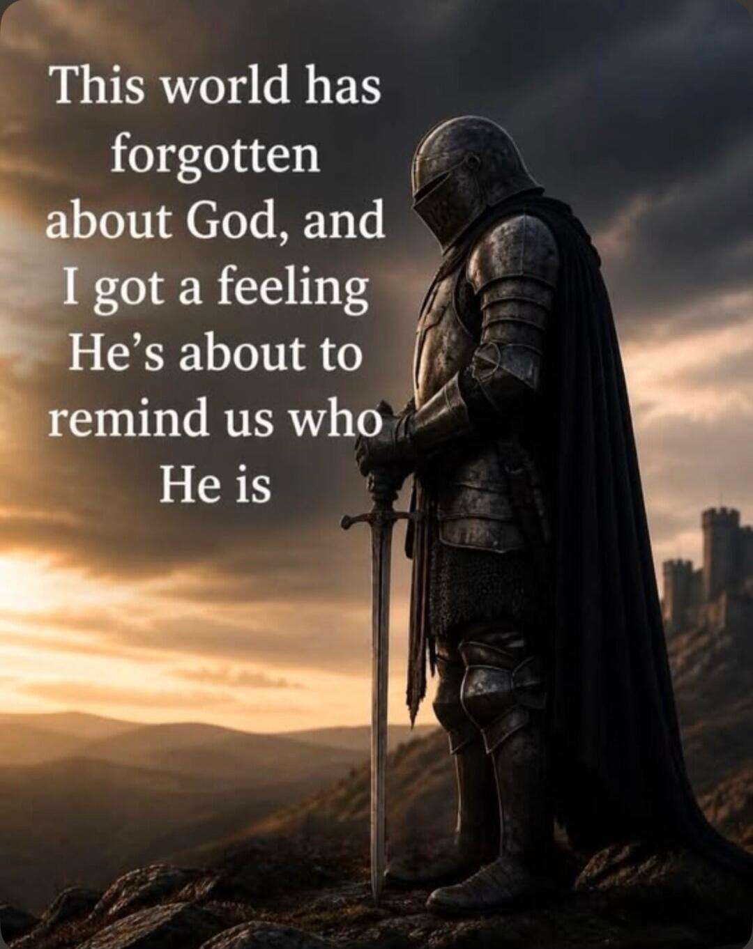 This world has forgotten about God, and I got a feeling He's about to remind us who He is