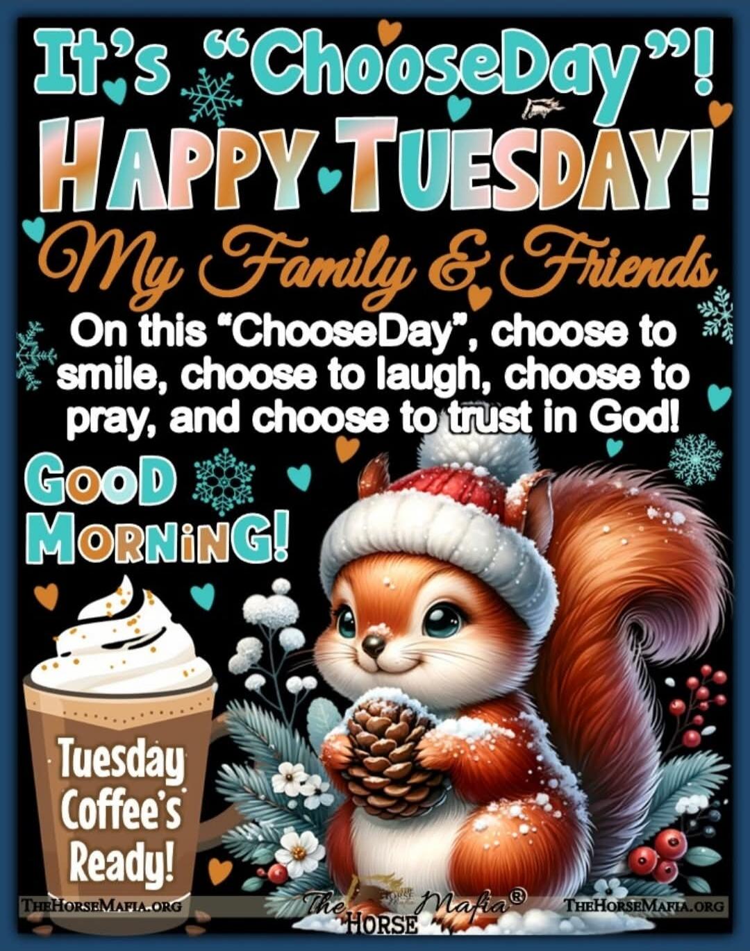 It's 'ChooseDay'! HAPPY TUESDAY! My Family & Friends On this 'ChooseDay', choose to smile, choose to laugh, choose to pray, and choose to trust in God! GOOD MORNING! Tuesday Coffee's Ready!