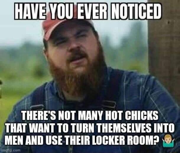 IHIWEpU EVEBlIIlTIGEIl THERES NOT MANY HOT CHICKS THAT WANT T0 TURN THEMSELVES INTO MEN AND USE THEIR LOCKER ROOM