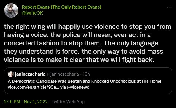 Robert Evans The Only Robert Evans iwiteOK the right wing will happily use violence to stop you from LV E RV G ER R CIVETACVE o S concerted fashion to stop them The only language they understand is force the only way to avoid mass violence is to make it clear that we will fight back ioincracharia o P T T s comlenaticie93 va vcenews 216 PM Nov1 2022 Twite