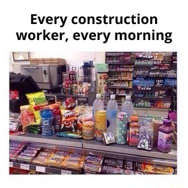 Every construction worker every mornin