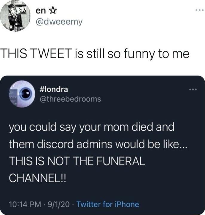 THIS TWEET is still so funny to me londra you could say your mom died and them discord admins would be like THIS IS NOT THE FUNERAL CHANNEL