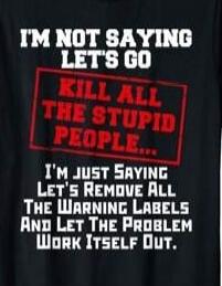 I'M NOT SAYING LET'S GO KILL ALL THE STUPID PEOPLE... I'M JUST SAYING LET'S REMOVE ALL THE WARNING LABELS AND LET THE PROBLEM WORK ITSELF OUT.