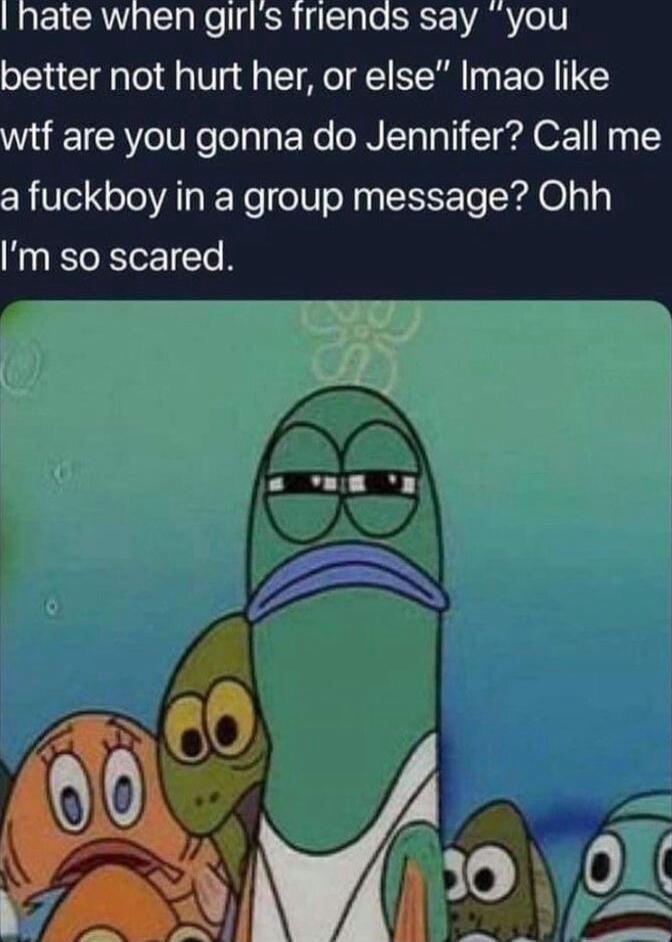 hate when girls friends say you better not hurt her or else Imao like W ETCAVeT e folaTa ENe N Ty i l OF 1 1 a fuckboy in a group message Ohh m so scared