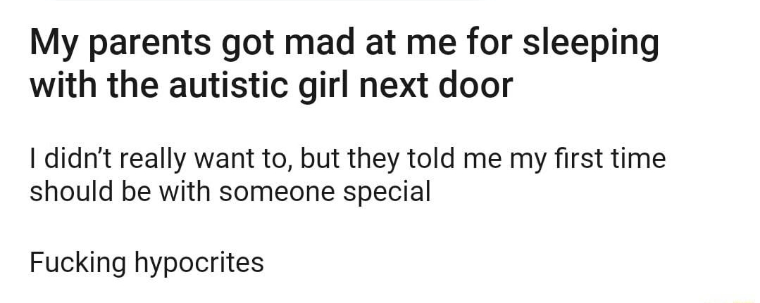 Q rdarkjokes Posted by uMrSquishy_ 3d NSFW G125 R 3B7 O5 685 Bs My parents got mad at me for sleeping with the autistic girl next door I didnt really want to but they told me my first time should be with someone special Fucking hypocrites