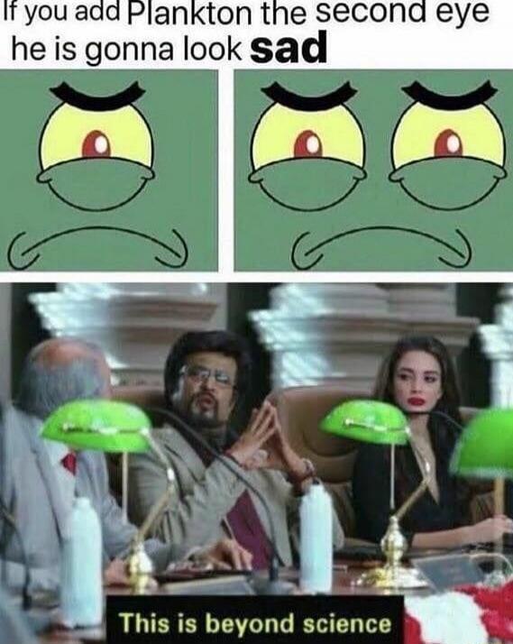 If you add Plankton the second eye he is gonna look sad. This is beyond science.