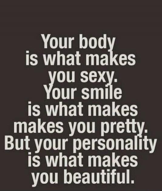 Your body is what makes you sexy. Your smile is what makes you pretty. But your personality is what makes you beautiful.