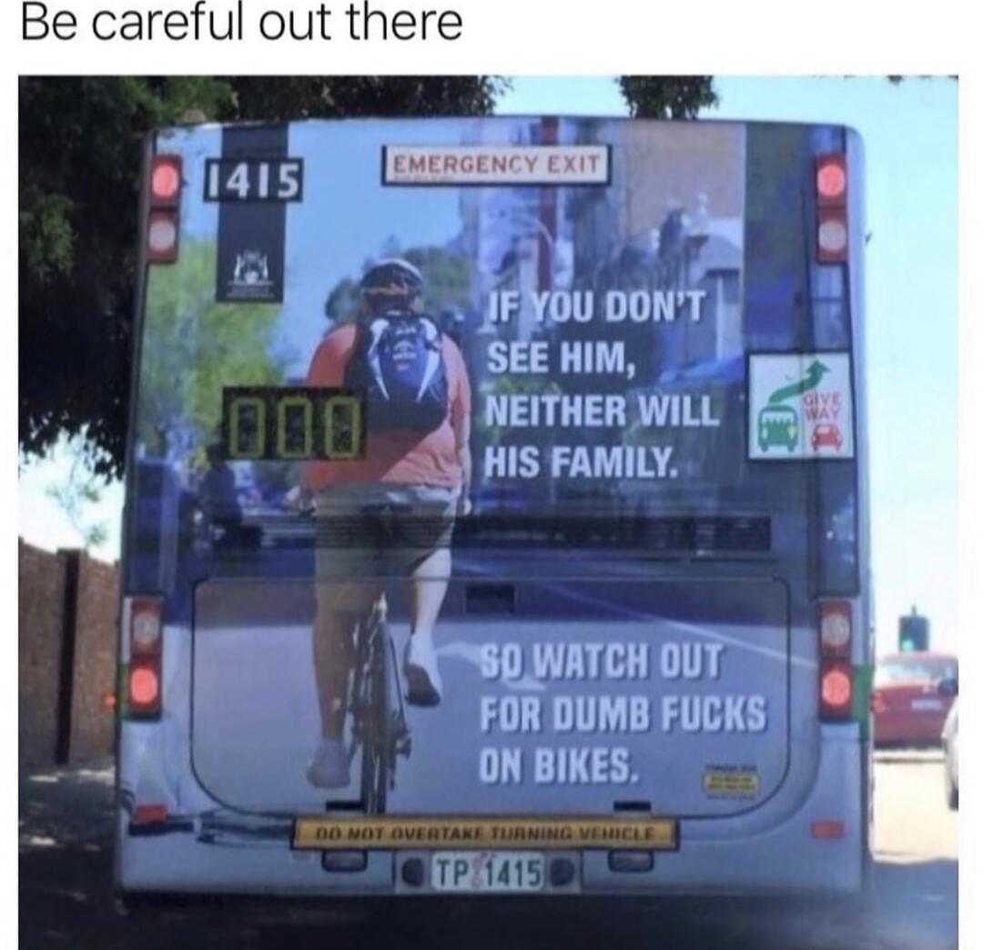 Be caretul out there IFNDU DONT SEE HIM r NEITHER WILL ril L HIS FAMILY l S0 WATCH 0UT FOR DUMB FUCKS ON BIKES