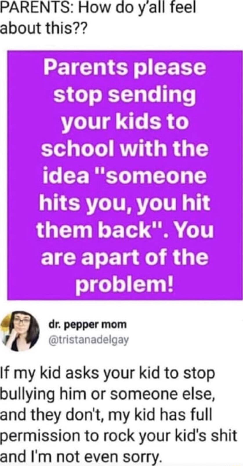 PARENTS How do yall feel about this NS I ECERE 3 o o a Lo 13 o yvour Kids school with the To CERE T 0 1 5 ALERTLIVRT TR T them back You E o Elae S slgelel1y 1 H dr pepper mom tristanadelgay If my kid asks your kid to stop bullying him or someone else and they dont my kid has full permission to rock your kids shit and Im not even sorry