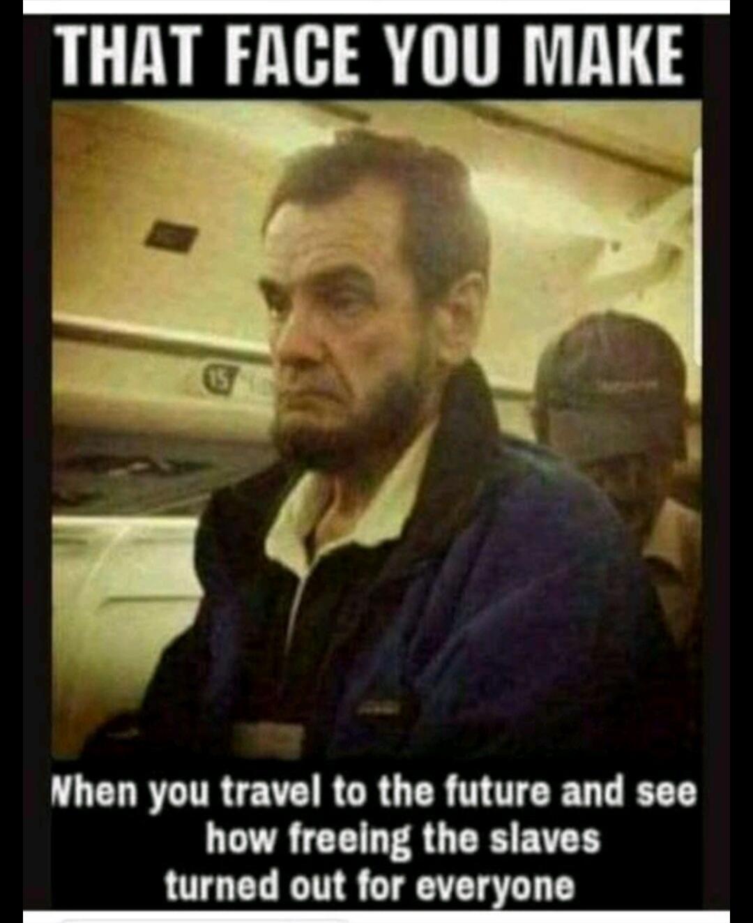 THAT FACE YOU MAKE
When you travel to the future and see how freeing the slaves turned out for everyone