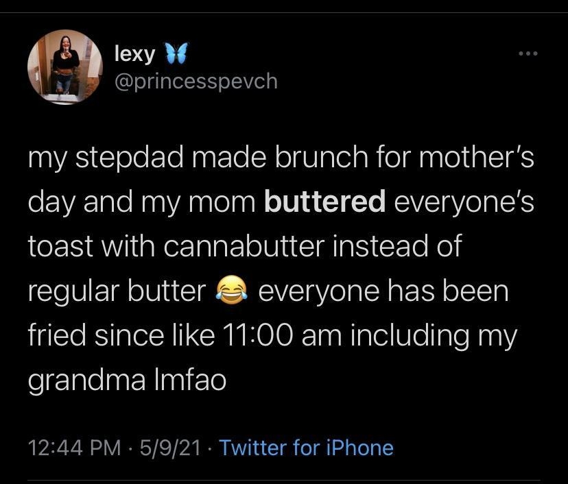 N lexy M y 9 princesspevch my stepdad made brunch for mothers o AIaloNaaVAnalolagll o1V 4 To REVSTaVela S toast with cannabutter instead of regular butter everyone has been I RS IN U KOO R TasRiglelWlelIaleNasVi elrIglelna Rlngi 10 1244 PM 5921 Twitter for iPhone