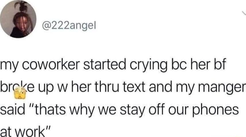 222angel my coworker started crying bc her bf bre up w her thru text and my manger said thats why we stay off our phones at work
