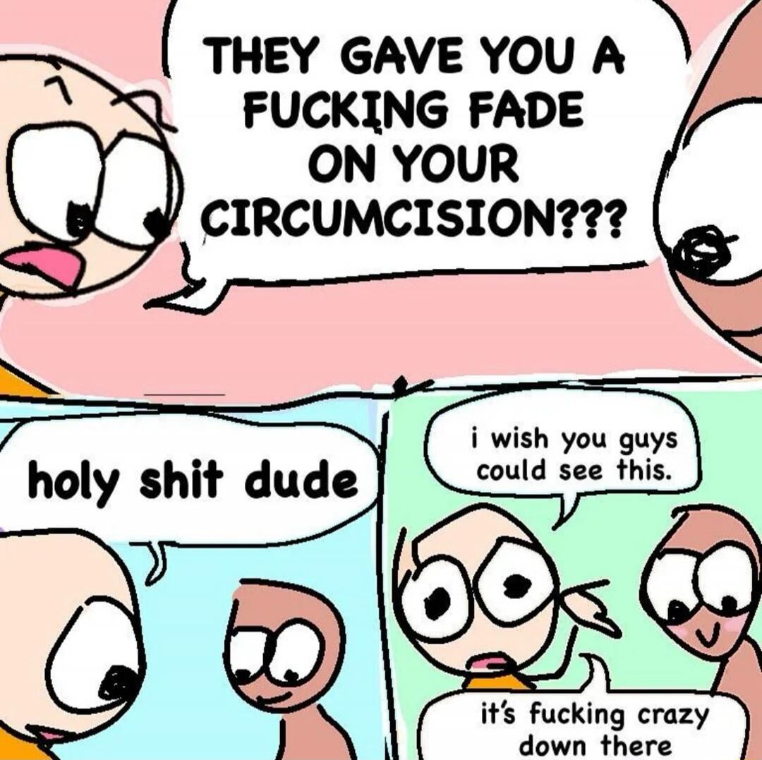 THEY GAVE YOU A FUCKING FADE ON YOUR CIRCUMCISION???
holy shit dude
i wish you guys could see this.
it's fucking crazy