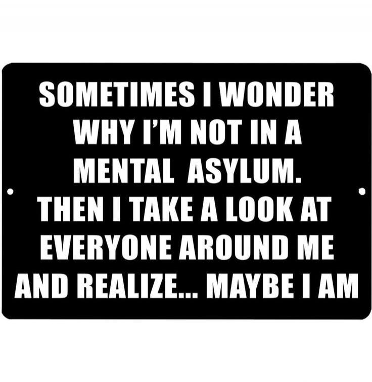 SOMETIMES I WONDER WHY I'M NOT IN A MENTAL ASYLUM. THEN I TAKE A LOOK AT EVERYONE AROUND ME AND REALIZE... MAYBE I AM