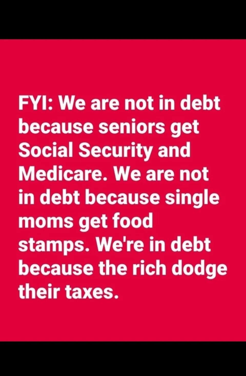 FYI: We are not in debt because seniors get Social Security and Medicare. We are not in debt because single moms get food stamps. We're in debt because the rich dodge their taxes.