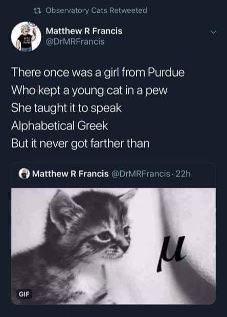 13 Observatory Cats Rets LERGEVEEL TR i DrMRFrancis There once was a girl from Purdue Who kept a young cat in a pew She taught it to speak Alphabetical Greek But it never got farther than Matthew R Francis DrMRFrancis 22h