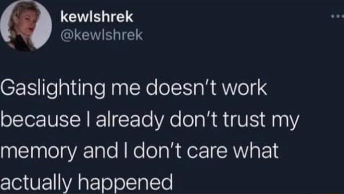 LEVEIES GLEVEGIES Gaslighting me doesnt work because already dont trust my memory and dont care what actually happened