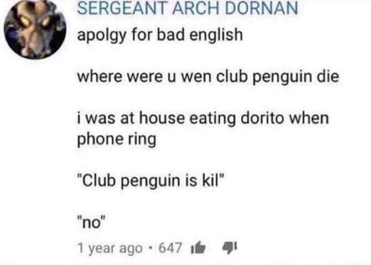 SERGEANT ARCH DORNAN apolgy for bad english where were u wen club penguin die i was at house eating dorito when phone ring Club penguin is kil no 1yearago 647 s