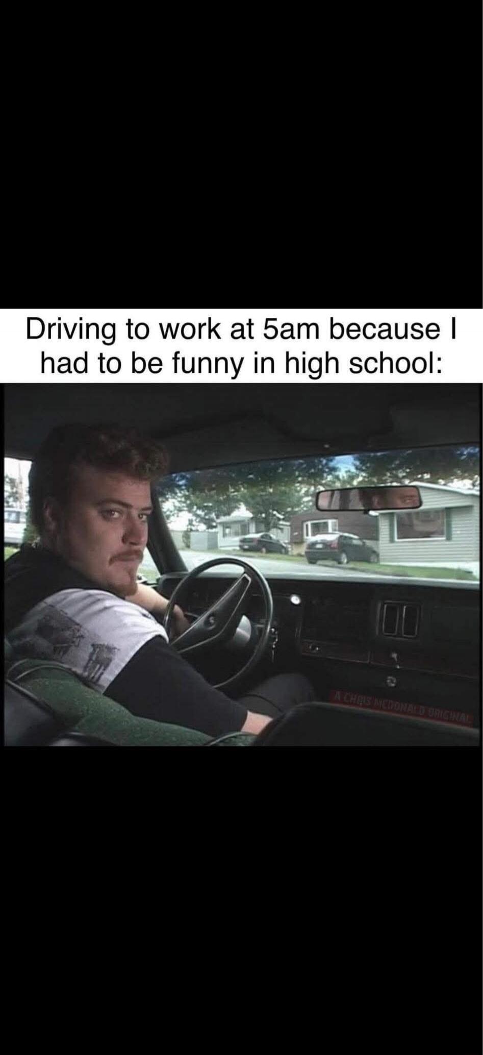 Driving to work at 5am because I had to be funny in high school: