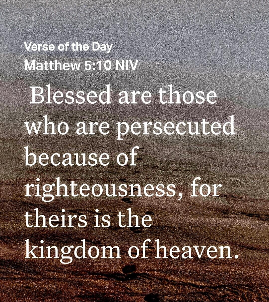 Verse of the Day Matthew 5:10 NIV Blessed are those who are persecuted because of righteousness, for theirs is the kingdom of heaven.