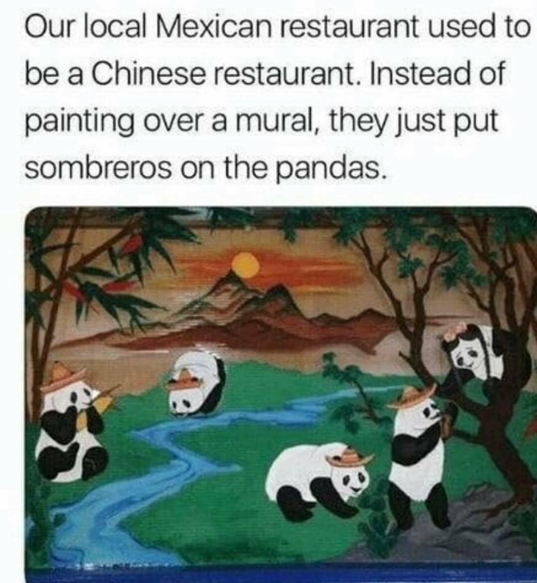 Our local Mexican restaurant used to be a Chinese restaurant Instead of painting over a mural they just put sombreros on the pandas