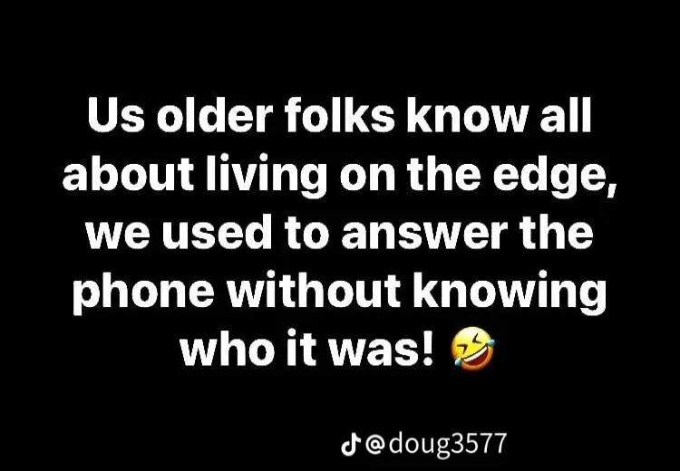Us older folks know all about living on the edge, we used to answer the phone without knowing who it was!